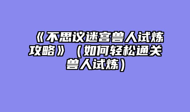 《不思议迷宫兽人试炼攻略》（如何轻松通关兽人试炼）