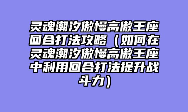 灵魂潮汐傲慢高傲王座回合打法攻略（如何在灵魂潮汐傲慢高傲王座中利用回合打法提升战斗力）