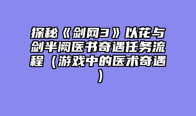 探秘《剑网3》以花与剑半阙医书奇遇任务流程（游戏中的医术奇遇）