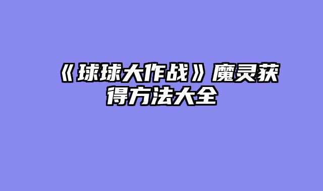 《球球大作战》魔灵获得方法大全