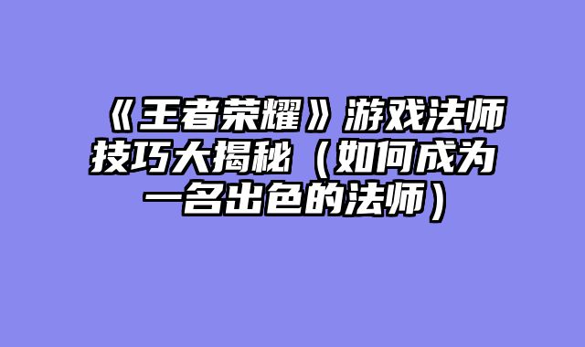 《王者荣耀》游戏法师技巧大揭秘（如何成为一名出色的法师）