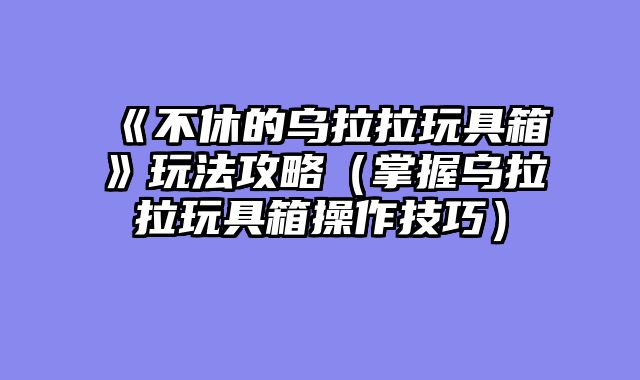 《不休的乌拉拉玩具箱》玩法攻略（掌握乌拉拉玩具箱操作技巧）