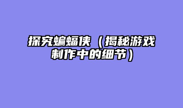 探究蝙蝠侠（揭秘游戏制作中的细节）