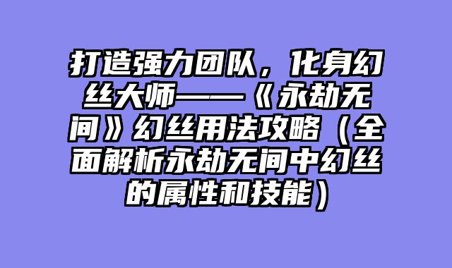 打造强力团队，化身幻丝大师——《永劫无间》幻丝用法攻略（全面解析永劫无间中幻丝的属性和技能）