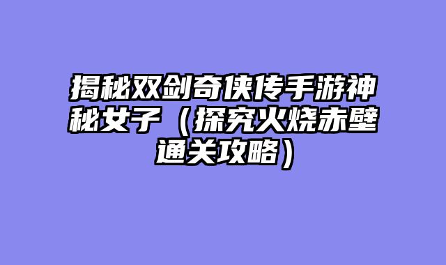 揭秘双剑奇侠传手游神秘女子（探究火烧赤壁通关攻略）