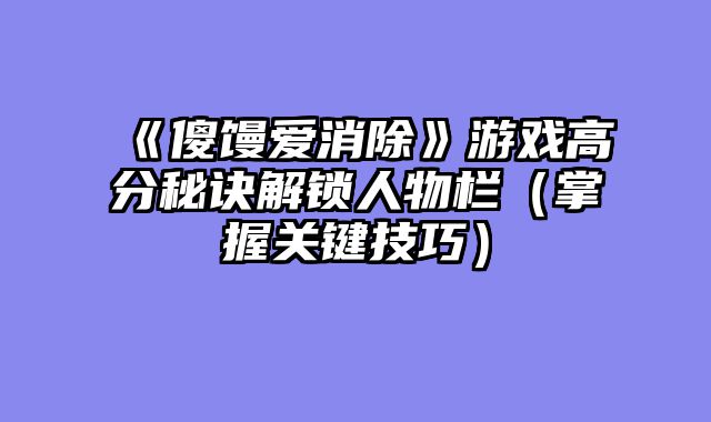 《傻馒爱消除》游戏高分秘诀解锁人物栏(掌握关键技巧)
