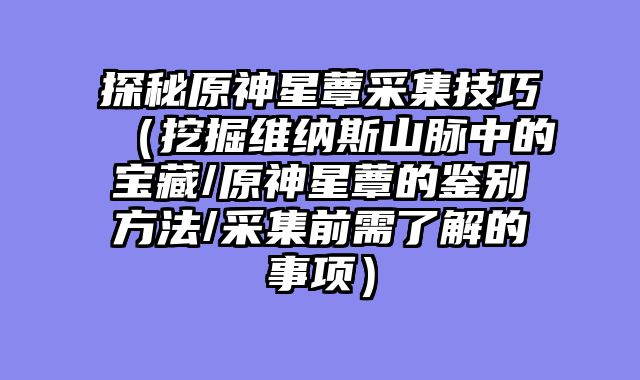 探秘原神星蕈采集技巧（挖掘维纳斯山脉中的宝藏/原神星蕈的鉴别方法/采集前需了解的事项）