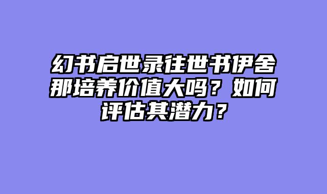 幻书启世录往世书伊舍那培养价值大吗？如何评估其潜力？
