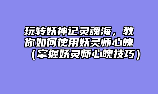 玩转妖神记灵魂海，教你如何使用妖灵师心魄（掌握妖灵师心魄技巧）