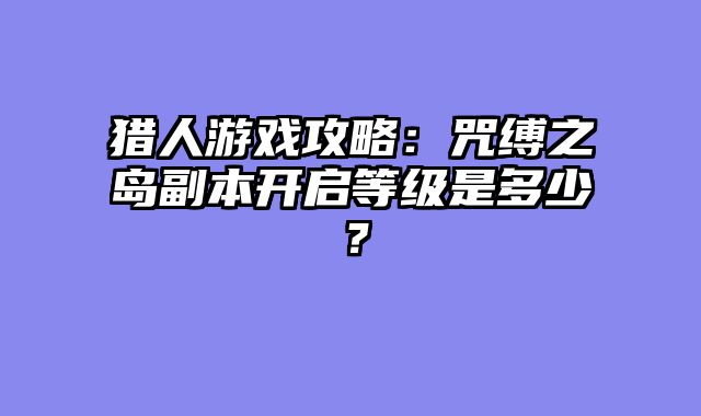 猎人游戏攻略：咒缚之岛副本开启等级是多少？