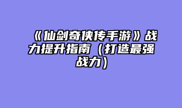 《仙剑奇侠传手游》战力提升指南（打造最强战力）