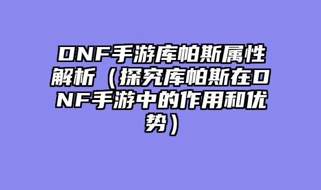DNF手游库帕斯属性解析（探究库帕斯在DNF手游中的作用和优势）