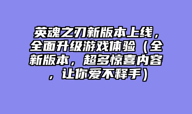 英魂之刃新版本上线，全面升级游戏体验（全新版本，超多惊喜内容，让你爱不释手）