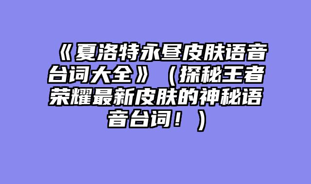 《夏洛特永昼皮肤语音台词大全》（探秘王者荣耀最新皮肤的神秘语音台词！）