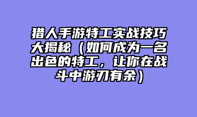 猎人手游特工实战技巧大揭秘（如何成为一名出色的特工，让你在战斗中游刃有余）