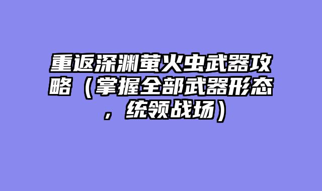 重返深渊萤火虫武器攻略（掌握全部武器形态，统领战场）