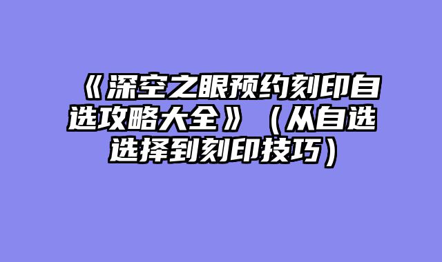 《深空之眼预约刻印自选攻略大全》（从自选选择到刻印技巧）