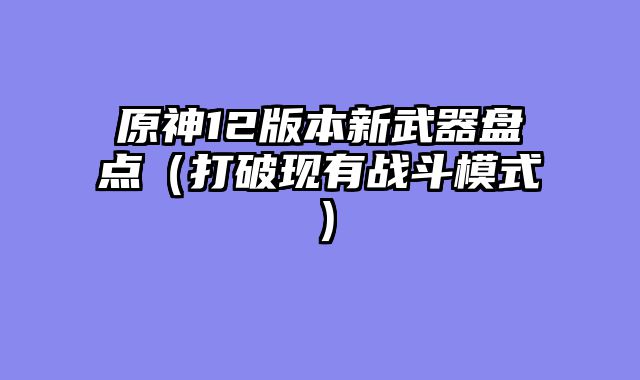 原神12版本新武器盘点（打破现有战斗模式）
