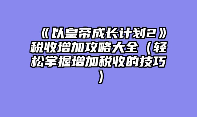 《以皇帝成长计划2》税收增加攻略大全（轻松掌握增加税收的技巧）