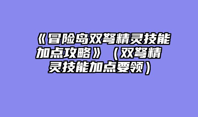 《冒险岛双弩精灵技能加点攻略》（双弩精灵技能加点要领）