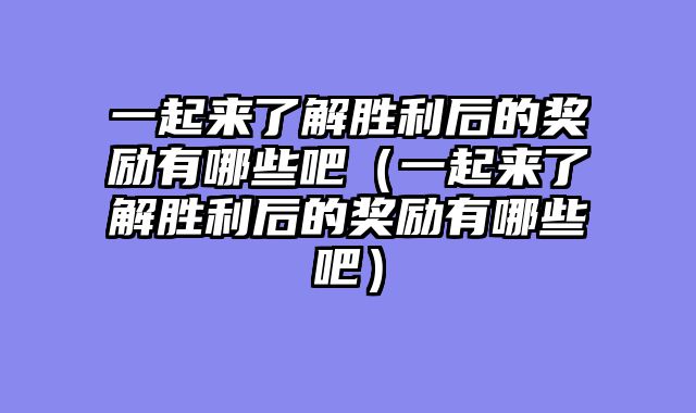 一起来了解胜利后的奖励有哪些吧（一起来了解胜利后的奖励有哪些吧）