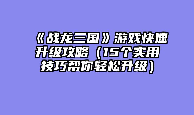 《战龙三国》游戏快速升级攻略（15个实用技巧帮你轻松升级）
