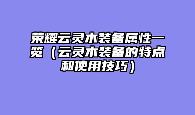 荣耀云灵木装备属性一览（云灵木装备的特点和使用技巧）