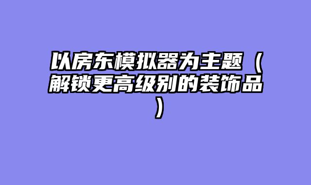 以房东模拟器为主题（解锁更高级别的装饰品）