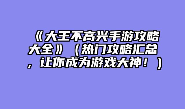 《大王不高兴手游攻略大全》（热门攻略汇总，让你成为游戏大神！）