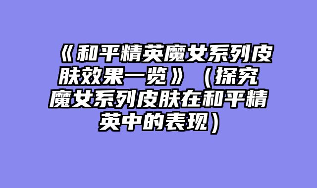 《和平精英魔女系列皮肤效果一览》（探究魔女系列皮肤在和平精英中的表现）