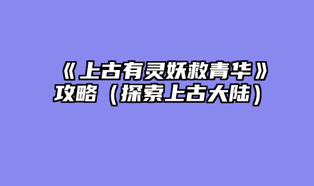 《上古有灵妖救青华》攻略（探索上古大陆）