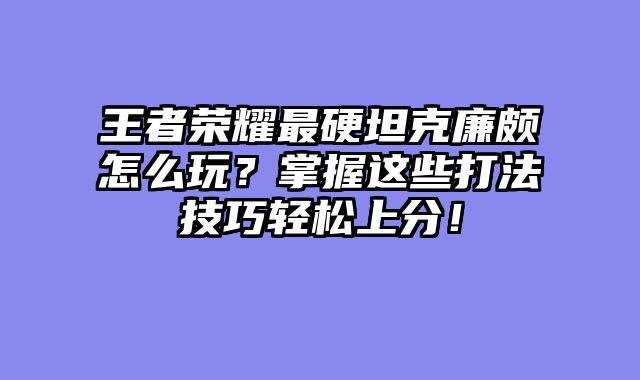 王者荣耀最硬坦克廉颇怎么玩？掌握这些打法技巧轻松上分！