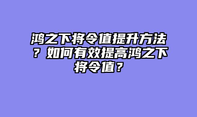 鸿之下将令值提升方法？如何有效提高鸿之下将令值？