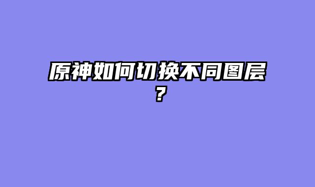 原神如何切换不同图层？