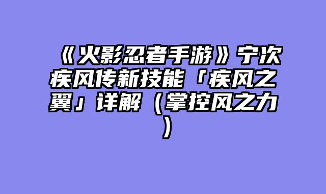 《火影忍者手游》宁次疾风传新技能「疾风之翼」详解（掌控风之力）