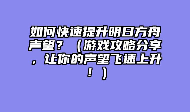 如何快速提升明日方舟声望？（游戏攻略分享，让你的声望飞速上升！）
