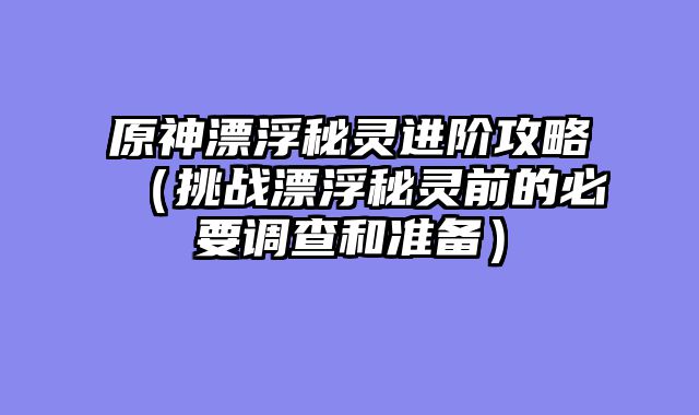 原神漂浮秘灵进阶攻略（挑战漂浮秘灵前的必要调查和准备）