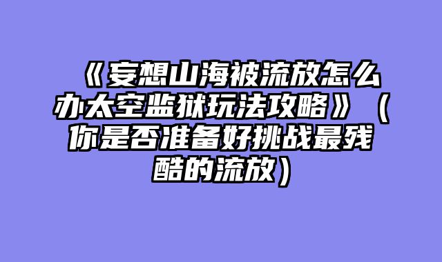 《妄想山海被流放怎么办太空监狱玩法攻略》（你是否准备好挑战最残酷的流放）