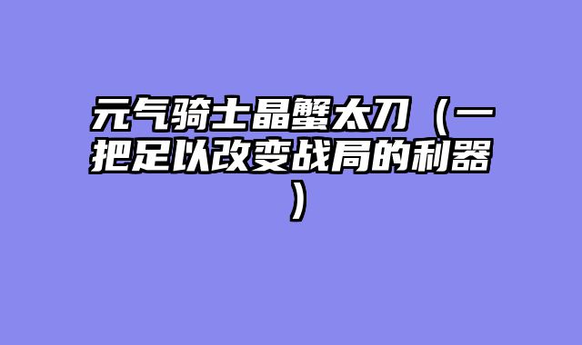 元气骑士晶蟹太刀（一把足以改变战局的利器）