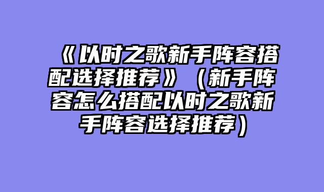 《以时之歌新手阵容搭配选择推荐》（新手阵容怎么搭配以时之歌新手阵容选择推荐）
