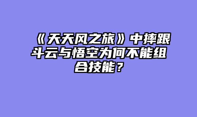 《天天风之旅》中摔跟斗云与悟空为何不能组合技能？