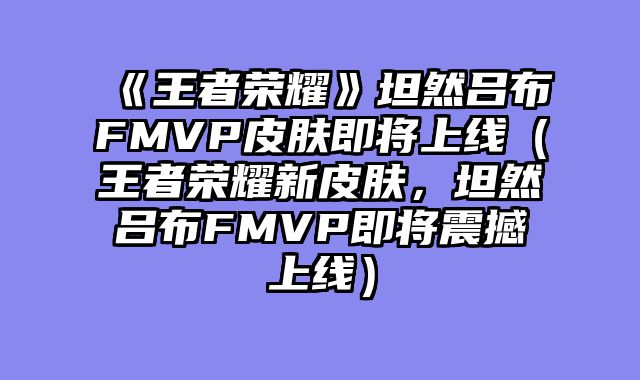 《王者荣耀》坦然吕布FMVP皮肤即将上线（王者荣耀新皮肤，坦然吕布FMVP即将震撼上线）