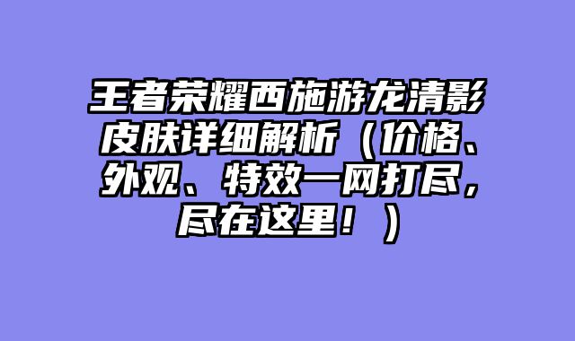 王者荣耀西施游龙清影皮肤详细解析（价格、外观、特效一网打尽，尽在这里！）