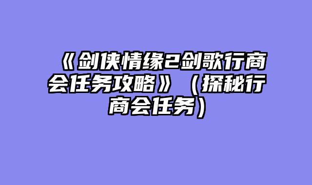 《剑侠情缘2剑歌行商会任务攻略》（探秘行商会任务）