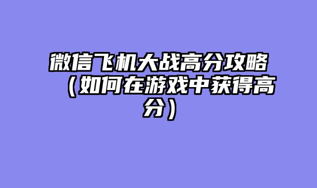微信飞机大战高分攻略（如何在游戏中获得高分）