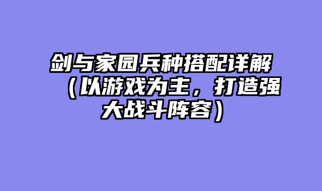 剑与家园兵种搭配详解(以游戏为主,打造强大战斗阵容)
