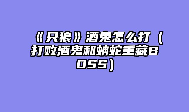《只狼》酒鬼怎么打（打败酒鬼和蚺蛇重藏BOSS）