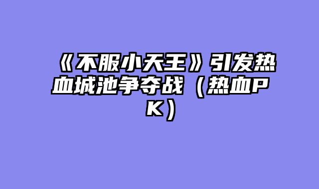 《不服小天王》引发热血城池争夺战（热血PK）