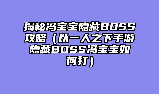 揭秘冯宝宝隐藏BOSS攻略（以一人之下手游隐藏BOSS冯宝宝如何打）