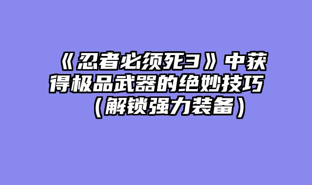 《忍者必须死3》中获得极品武器的绝妙技巧（解锁强力装备）